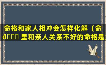 命格和家人相冲会怎样化解（命 🍁 里和亲人关系不好的命格是为啥）